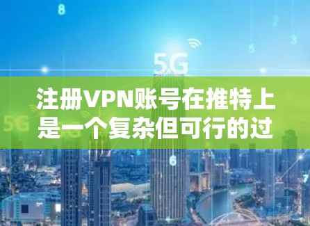 注册VPN账号在推特上是一个复杂但可行的过程，以下是逐步指南