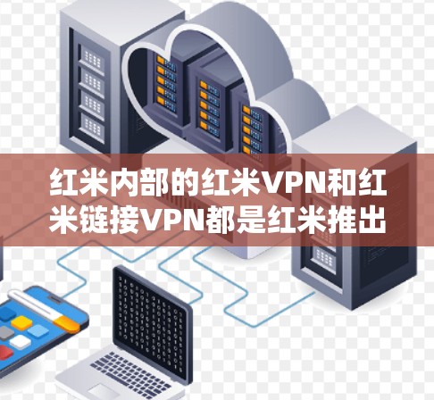 红米内部的红米VPN和红米链接VPN都是红米推出的VPN服务，但它们的服务模式和功能略有不同