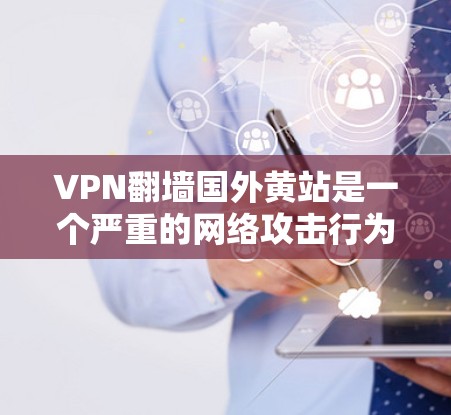 VPN翻墙国外黄站是一个严重的网络攻击行为，严重威胁到网络的安全和隐私。以下是对此类事件的分析和应对建议