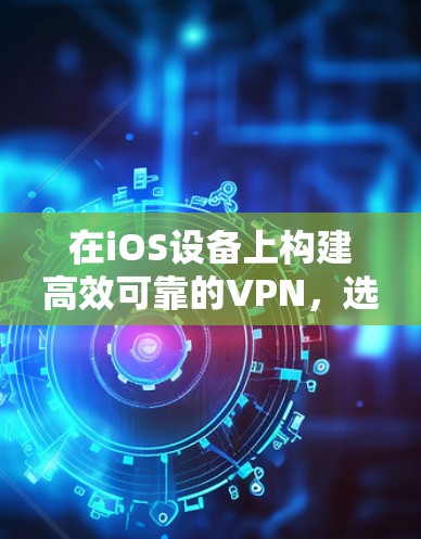 在iOS设备上构建高效可靠的VPN，选择要靠心