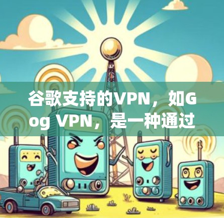 谷歌支持的VPN，如Gog VPN，是一种通过加密通信连接外部网络以保护数据的安全和隐私。以下是对该服务的详细解答