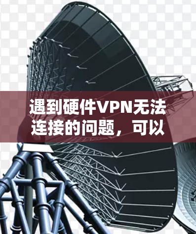 遇到硬件VPN无法连接的问题，可以通过以下步骤进行解决