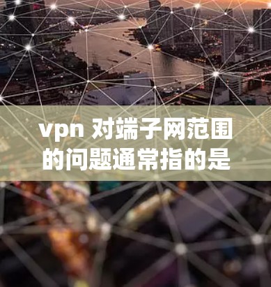 vpn 对端子网范围的问题通常指的是VPN连接到某个端子时，端子连接的IP地址范围不够，导致无法正常连接。以下是解决此类问题的步骤