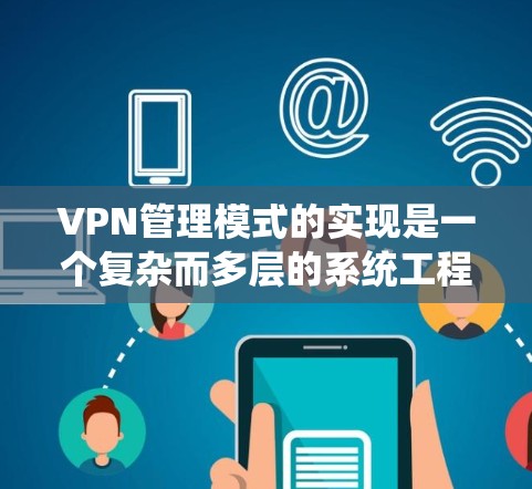 VPN管理模式的实现是一个复杂而多层的系统工程，需要从多个维度进行深入设计和管理。以下是对 VPN 管理需求的详细分析和总结