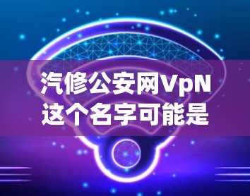 汽修公安网VpN这个名字可能是一个结合了汽修行业和公安行业的网络服务,其全称可能为汽修公安网络平台VpN,或者是汽修公安网络服务平台VpN。VpN可能代表虚拟网络,即在虚拟环境中运行的网络基础设施 汽修公安网VpN这个名字可能是一个结合了汽修行业和公安行业的网络服务,其全称可能为汽修公安网络平台VpN,或者是汽修公安网络服务平台VpN。VpN可能代表虚拟网络,即在虚拟环境中运行的网络基础设施