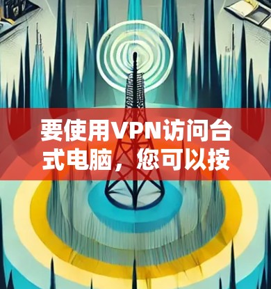 要使用VPN访问台式电脑，您可以按照以下步骤操作