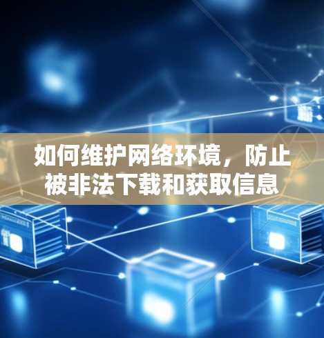 如何维护网络环境，防止被非法下载和获取信息