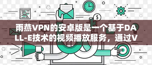 雨燕VPN的安卓版是一个基于DALL-E技术的视频播放服务，通过VPN连接到服务器，提供高质量的视频体验。以下是具体的步骤和信息