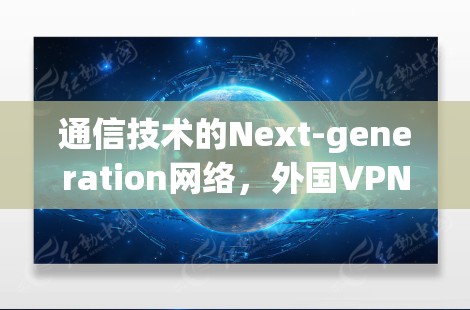 通信技术的Next-generation网络,外国VPN服务器的挑战与解决方案 通信技术的Next-generation网络,外国VPN服务器的挑战与解决方案