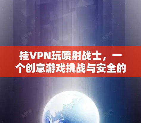 挂VPN玩喷射战士，一个创意游戏挑战与安全的较量