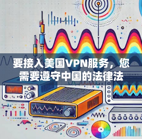 要接入美国VPN服务，您需要遵守中国的法律法规，并确保符合中国的网络安全政策。以下是一步步的建议