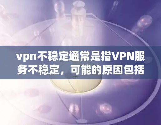 vpn不稳定通常是指VPN服务不稳定，可能的原因包括以下几点