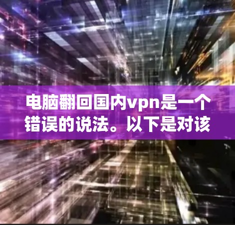 电脑翻回国内vpn是一个错误的说法。以下是对该说法的详细分析