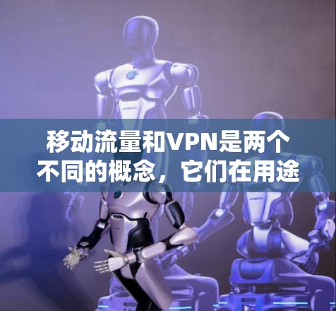 移动流量和VPN是两个不同的概念，它们在用途和技术层面上有所不同。以下是它们的主要区别和联系