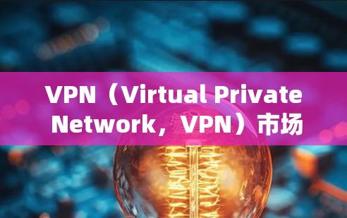 VPN（Virtual Private Network，VPN）市场容量分析如下