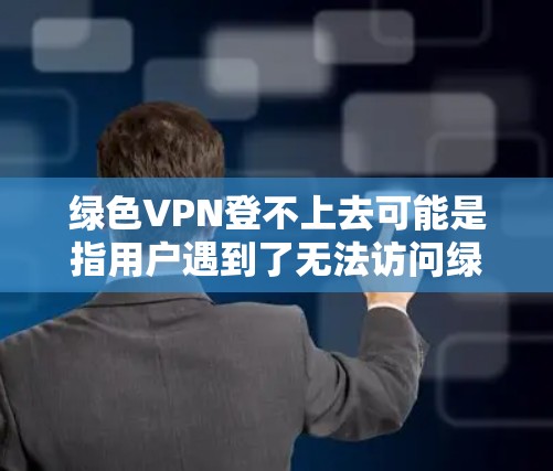 绿色VPN登不上去可能是指用户遇到了无法访问绿色VPN服务的问题。绿色VPN是一种保护个人隐私的网络服务，通常用于工作、学习或娱乐。以下是一些可能的解决方案和注意事项