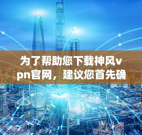 为了帮助您下载神风vpn官网，建议您首先确认神风vpn指的是什么。如果是某个特定服务或应用的官网，您可以通过以下步骤获取信息