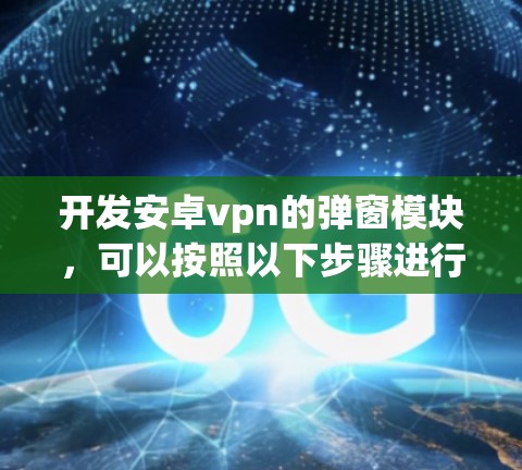 开发安卓vpn的弹窗模块，可以按照以下步骤进行