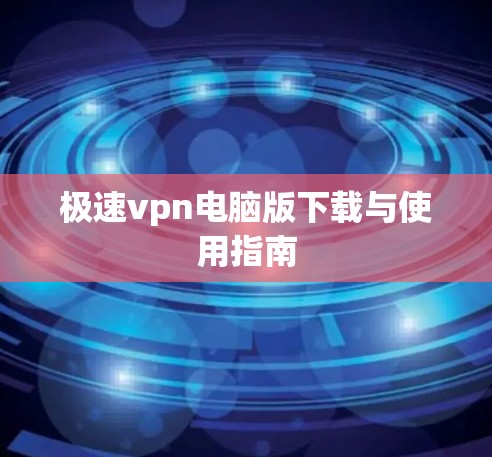 极速vpn电脑版下载与使用指南