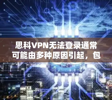 思科VPN无法登录通常可能由多种原因引起，包括网络连接问题、防火墙设置不当、配置错误、服务器问题等。以下是一些常见原因和解决方法，帮助你解决这个问题