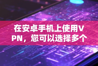 在安卓手机上使用VPN，您可以选择多个应用，每个应用都有其独特的优势和适用场景。以下是对安卓手机VPN应用的详细总结