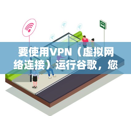 要使用VPN（虚拟网络连接）运行谷歌，您需要按照以下步骤操作。请注意，这些步骤可能因地区和平台而异，建议根据具体情况进行调整