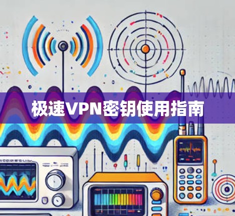 极速VPN密钥使用指南
