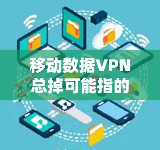 移动数据VPN总掉可能指的是在使用移动设备进行数据VPN时，出现了无法正常访问或下载数据的问题。以下是一些可能的原因和解决方法