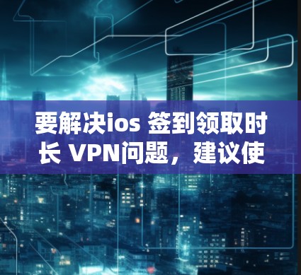要解决ios 签到领取时长 VPN问题，建议使用 VLAN VPN，即虚拟局域网内的VPN。以下是详细的解决步骤