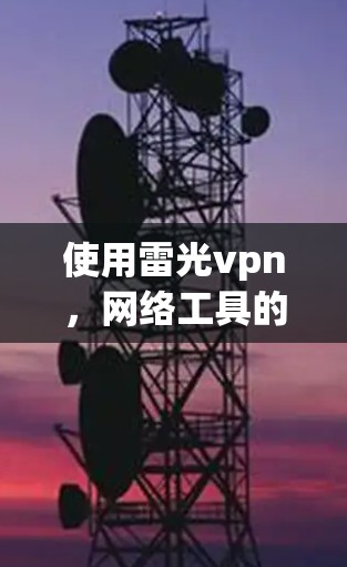 使用雷光vpn，网络工具的全解析