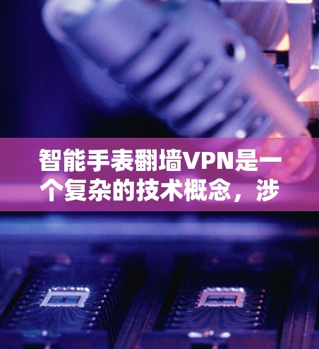 智能手表翻墙VPN是一个复杂的技术概念，涉及设备安全、隐私保护、功能扩展等多个方面。以下是对该问题的逐步解释和总结