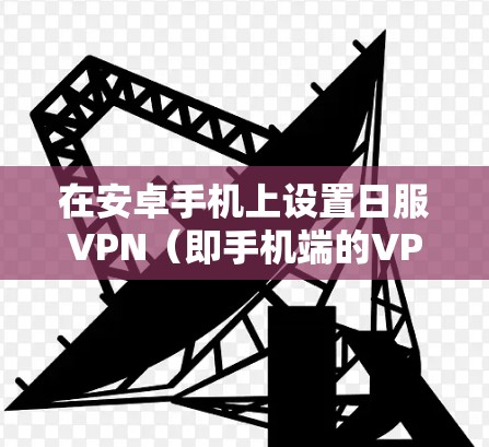 在安卓手机上设置日服VPN（即手机端的VPN）可以通过以下步骤实现