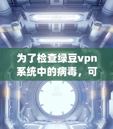 为了检查绿豆vpn系统中的病毒，可以按照以下步骤进行操作