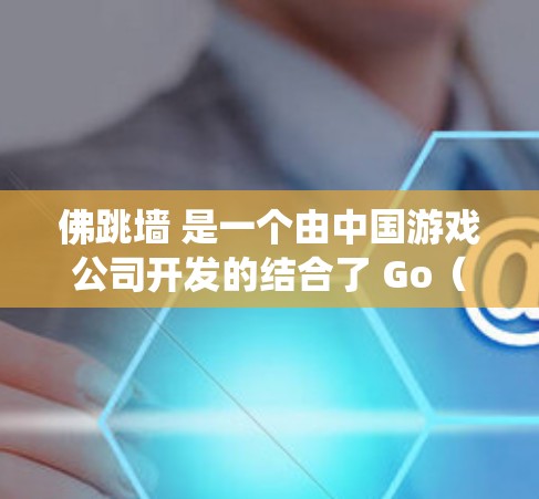 佛跳墙 是一个由中国游戏公司开发的结合了 Go（国话）和中国传统游戏（如 charades 或 Go Ball）的趣味游戏。它是一种互动的策略游戏，玩家通过移动和发言来挑战对方，展现对中国的深厚感情