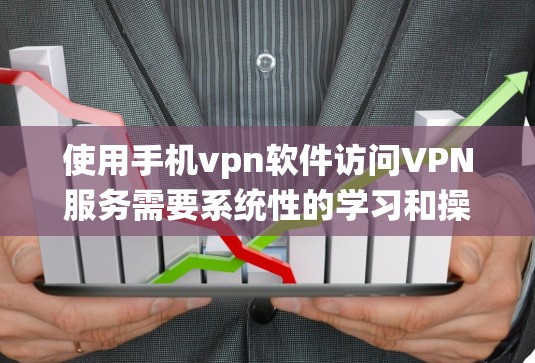 使用手机vpn软件访问VPN服务需要系统性的学习和操作，以下是一步步的指南