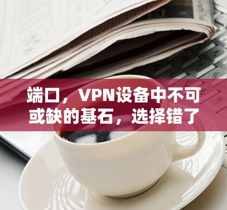 端口，VPN设备中不可或缺的基石，选择错了，后果将严重