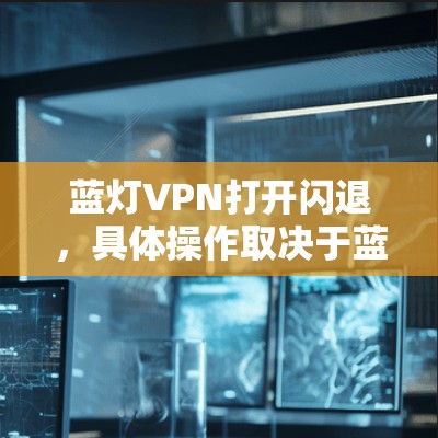蓝灯VPN打开闪退，具体操作取决于蓝灯VPN的功能和闪退的定义。以下是一些可能的解决方案