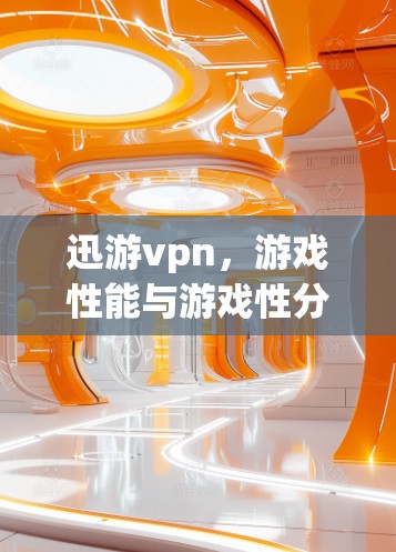 迅游vpn，游戏性能与游戏性分析