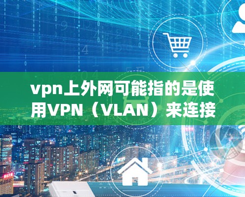 vpn上外网可能指的是使用VPN（VLAN）来连接外网。VPN帮助你从一个本地网络中访问一个远程（外网）的网络。以下是使用VPN连接外网的步骤