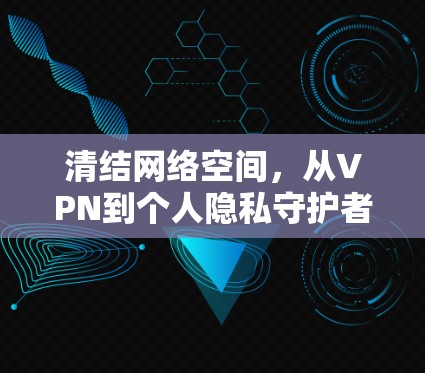 清结网络空间，从VPN到个人隐私守护者
