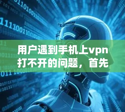 用户遇到手机上vpn打不开的问题，首先需要确定是使用某个特定的VPN软件、应用还是手机上的某个服务。以下是一些可能的解决方案