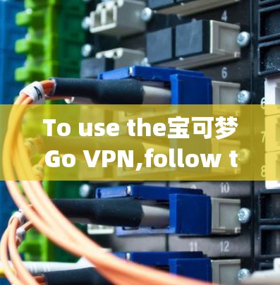 To use the宝可梦Go VPN,follow these organized steps based on your operating system: