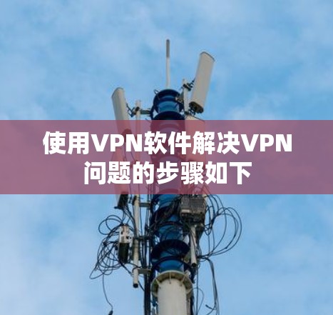 使用VPN软件解决VPN问题的步骤如下