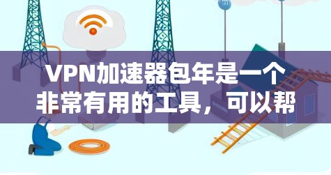 VPN加速器包年是一个非常有用的工具，可以帮助你快速下载到速度快的VPN，从而更好地享受网络体验。以下是关于VPN加速器包年的详细介绍