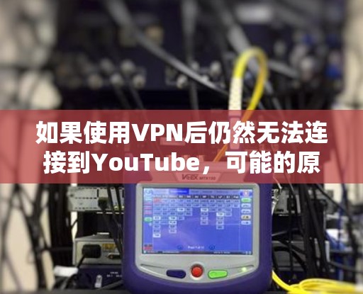 如果使用VPN后仍然无法连接到YouTube，可能的原因包括