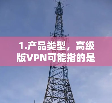 1.产品类型,高级版VPN可能指的是天联高级版VPN,提供更高效的网络连接、更安全的加密方式、更多功能等 1.产品类型,高级版VPN可能指的是天联高级版VPN,提供更高效的网络连接、更安全的加密方式、更多功能等