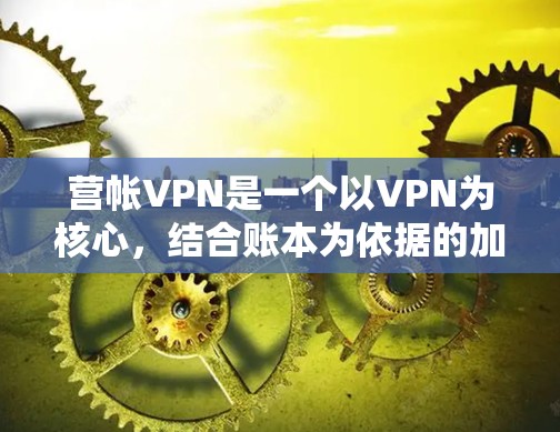 营帐VPN是一个以VPN为核心，结合账本为依据的加密服务公司，旨在提供更安全、更全面的用户保护方案。以下是对其的详细分析