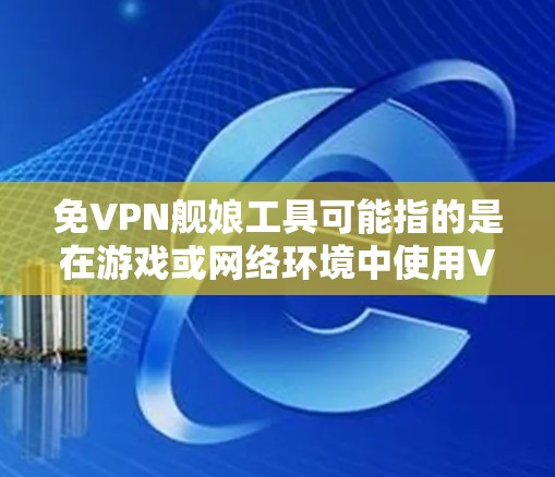 免VPN舰娘工具可能指的是在游戏或网络环境中使用VPN的安全工具。以下是一些可能与舰娘相关的VPN工具推荐