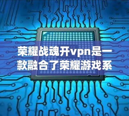 荣耀战魂开vpn是一款融合了荣耀游戏系列和OpenVPD系统的特点的游戏，其核心 feature 是一个名为开vpn的网络资源分配系统。以下是对其的详细分析
