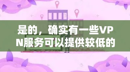 是的,确实有一些VPN服务可以提供较低的价格,但需要注意的是,选择VPN服务时需要确保其合法性和安全性。以下是一些推荐的VPN服务,可以帮助你找到性价比高的VPN 是的,确实有一些VPN服务可以提供较低的价格,但需要注意的是,选择VPN服务时需要确保其合法性和安全性。以下是一些推荐的VPN服务,可以帮助你找到性价比高的VPN